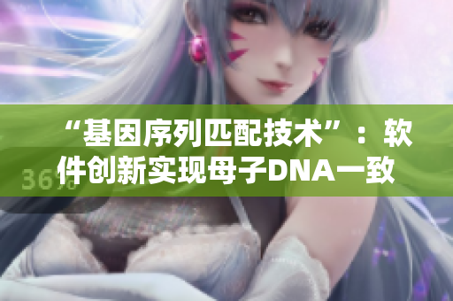 “基因序列匹配技術(shù)”：軟件創(chuàng)新實(shí)現(xiàn)母子DNA一致性比對(duì)