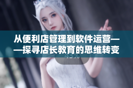 從便利店管理到軟件運(yùn)營(yíng)——探尋店長(zhǎng)教育的思維轉(zhuǎn)變