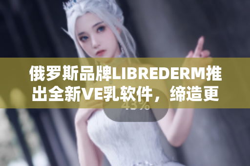 俄羅斯品牌LIBREDERM推出全新VE乳軟件，締造更健康美肌