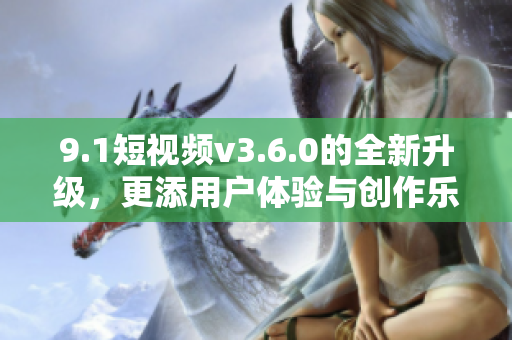 9.1短視頻v3.6.0的全新升級，更添用戶體驗與創(chuàng)作樂趣！