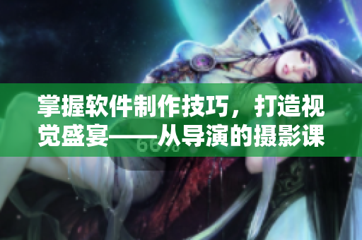 掌握軟件制作技巧，打造視覺盛宴——從導(dǎo)演的攝影課hl談起