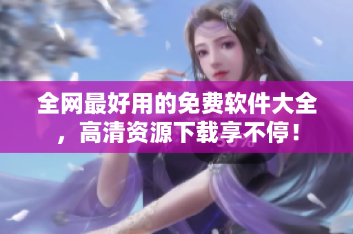 全網(wǎng)最好用的免費(fèi)軟件大全，高清資源下載享不停！
