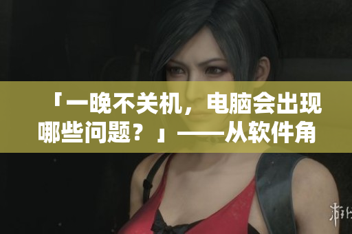 「一晚不關(guān)機(jī)，電腦會(huì)出現(xiàn)哪些問題？」——從軟件角度出發(fā)深入探討