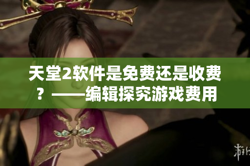 天堂2軟件是免費(fèi)還是收費(fèi)？——編輯探究游戲費(fèi)用