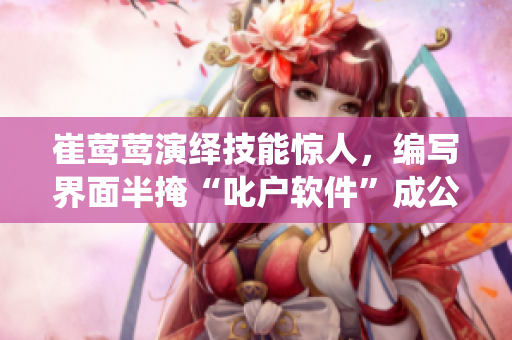 崔鶯鶯演繹技能驚人，編寫界面半掩“叱戶軟件”成公司最大亮點(diǎn)
