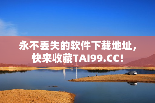永不丟失的軟件下載地址，快來收藏TAI99.CC！