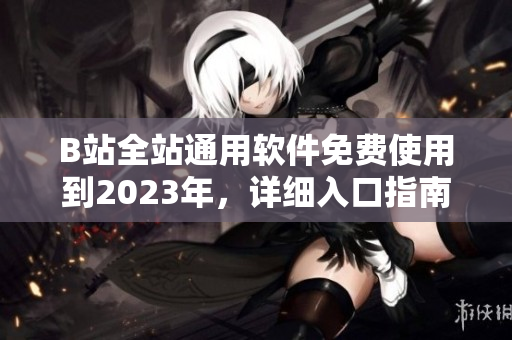 B站全站通用軟件免費(fèi)使用到2023年，詳細(xì)入口指南等你來了解