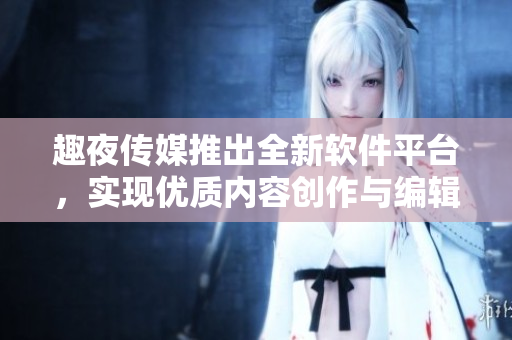 趣夜傳媒推出全新軟件平臺(tái)，實(shí)現(xiàn)優(yōu)質(zhì)內(nèi)容創(chuàng)作與編輯一體化