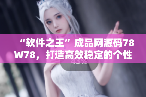 “軟件之王”成品網(wǎng)源碼78W78，打造高效穩(wěn)定的個(gè)性化軟件平臺(tái)！