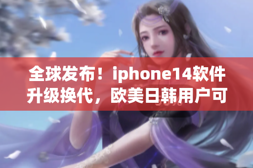 全球發(fā)布！iphone14軟件升級換代，歐美日韓用戶可嘗鮮！