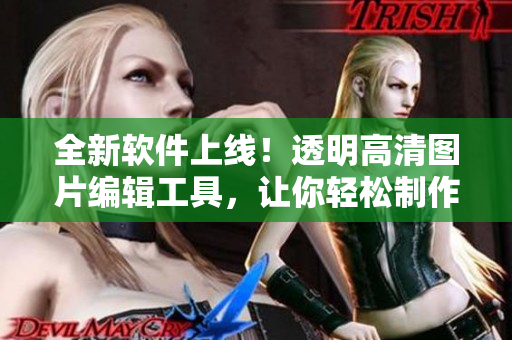 全新軟件上線！透明高清圖片編輯工具，讓你輕松制作令人驚艷的設(shè)計(jì)！
