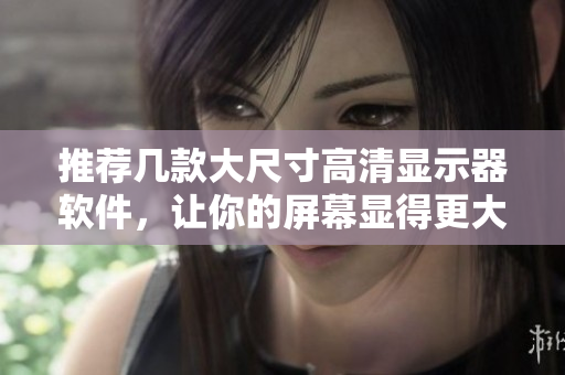 推薦幾款大尺寸高清顯示器軟件，讓你的屏幕顯得更大更清晰