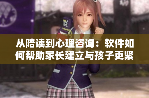 從陪讀到心理咨詢：軟件如何幫助家長建立與孩子更緊密的關系