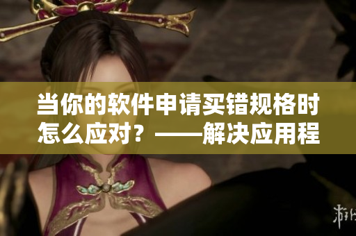 當你的軟件申請買錯規(guī)格時怎么應對？——解決應用程序購買錯誤的方法