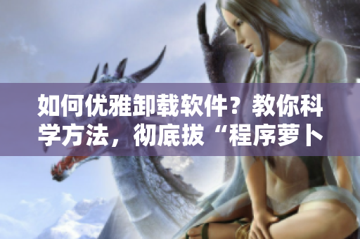 如何優(yōu)雅卸載軟件？教你科學方法，徹底拔“程序蘿卜”