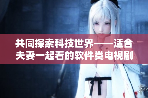 共同探索科技世界——適合夫妻一起看的軟件類電視劇推薦