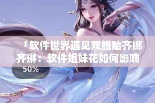 「軟件世界遇見雙胞胎齊娜齊琳：軟件姐妹花如何影響行業(yè)發(fā)展？」