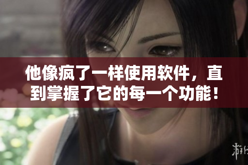 他像瘋了一樣使用軟件，直到掌握了它的每一個功能！——軟件愛好者們的故事