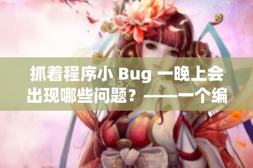 抓著程序小 Bug 一晚上會出現(xiàn)哪些問題？——一個編輯的探討