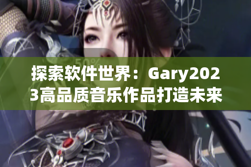 探索軟件世界：Gary2023高品質(zhì)音樂(lè)作品打造未來(lái)科技感