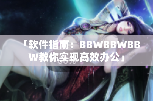 「軟件指南：BBWBBWBBW教你實(shí)現(xiàn)高效辦公」
