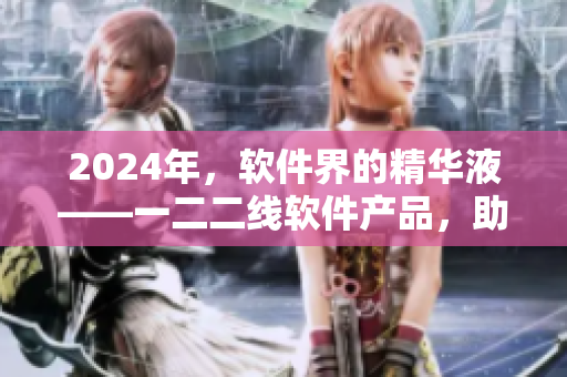 2024年，軟件界的精華液——一二二線(xiàn)軟件產(chǎn)品，助力企業(yè)進(jìn)入新時(shí)代