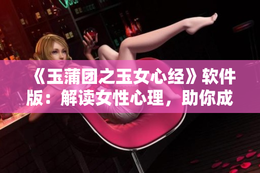 《玉蒲團(tuán)之玉女心經(jīng)》軟件版：解讀女性心理，助你成為情場(chǎng)高手