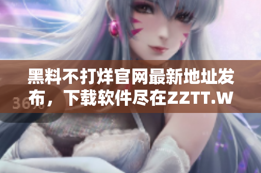 黑料不打烊官網(wǎng)最新地址發(fā)布，下載軟件盡在ZZTT.WIN！