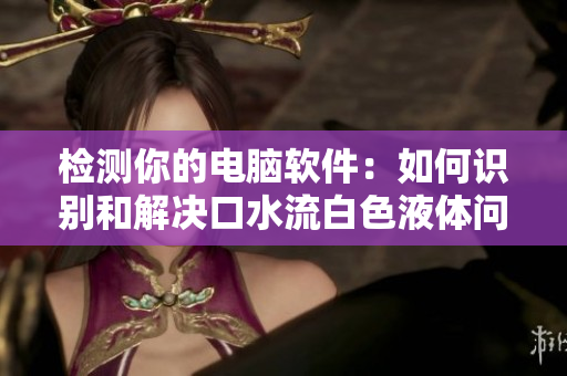 檢測你的電腦軟件：如何識別和解決口水流白色液體問題？