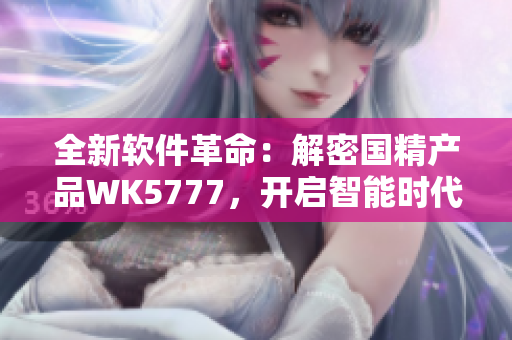 全新軟件革命：解密國(guó)精產(chǎn)品WK5777，開(kāi)啟智能時(shí)代