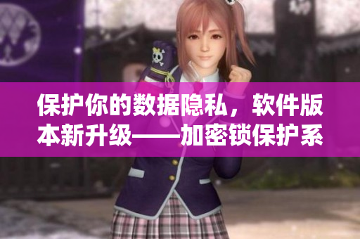 保護(hù)你的數(shù)據(jù)隱私，軟件版本新升級(jí)——加密鎖保護(hù)系統(tǒng)