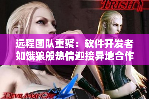 遠程團隊重聚：軟件開發(fā)者如餓狼般熱情迎接異地合作伙伴的歸來