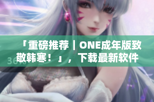 「重磅推薦｜ONE成年版致敬韓寒！」，下載最新軟件實現(xiàn)更便捷生活！
