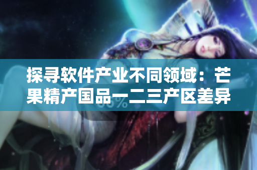 探尋軟件產(chǎn)業(yè)不同領(lǐng)域：芒果精產(chǎn)國品一二三產(chǎn)區(qū)差異詳解