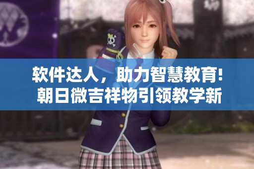 軟件達(dá)人，助力智慧教育! 朝日微吉祥物引領(lǐng)教學(xué)新風(fēng)潮