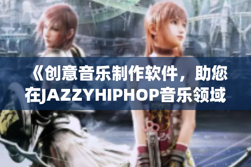 《創(chuàng)意音樂制作軟件，助您在JAZZYHIPHOP音樂領(lǐng)域脫穎而出》