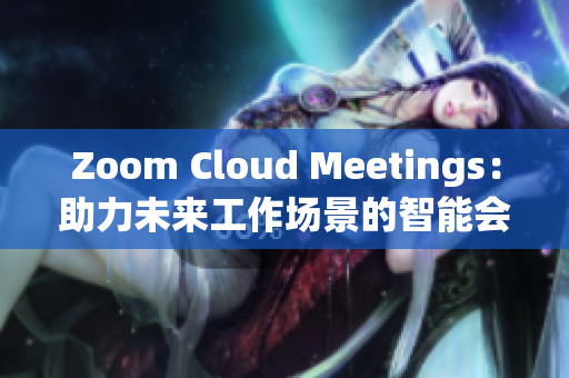 Zoom Cloud Meetings：助力未來工作場(chǎng)景的智能會(huì)議軟件