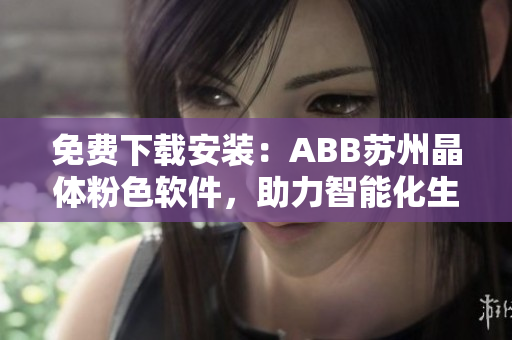 免費(fèi)下載安裝：ABB蘇州晶體粉色軟件，助力智能化生產(chǎn)！