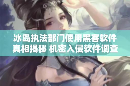 冰島執(zhí)法部門使用黑客軟件真相揭秘 機(jī)密入侵軟件調(diào)查