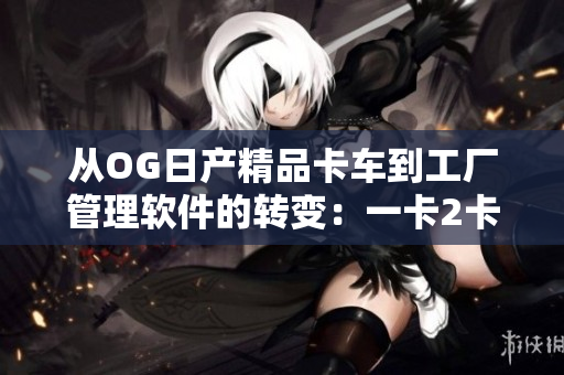 從OG日產(chǎn)精品卡車到工廠管理軟件的轉(zhuǎn)變：一卡2卡三重的故事