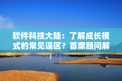 軟件科技大陸：了解成長(zhǎng)模式的常見誤區(qū)？首席顧問(wèn)解析66m66視頻！