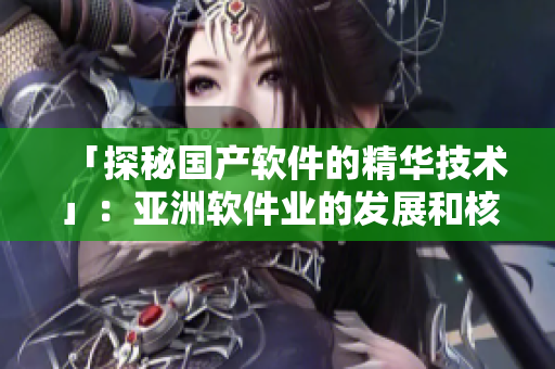 「探秘國(guó)產(chǎn)軟件的精華技術(shù)」：亞洲軟件業(yè)的發(fā)展和核心技術(shù)