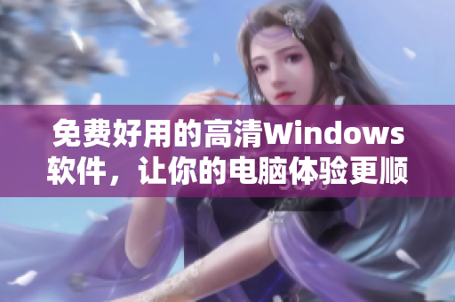 免費(fèi)好用的高清Windows軟件，讓你的電腦體驗(yàn)更順暢