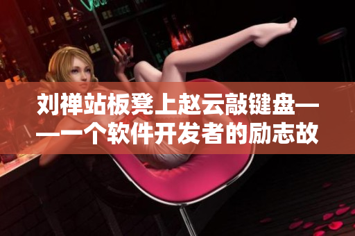 劉禪站板凳上趙云敲鍵盤(pán)——一個(gè)軟件開(kāi)發(fā)者的勵(lì)志故事