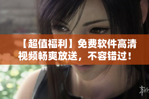 【超值福利】免費(fèi)軟件高清視頻暢爽放送，不容錯(cuò)過(guò)！