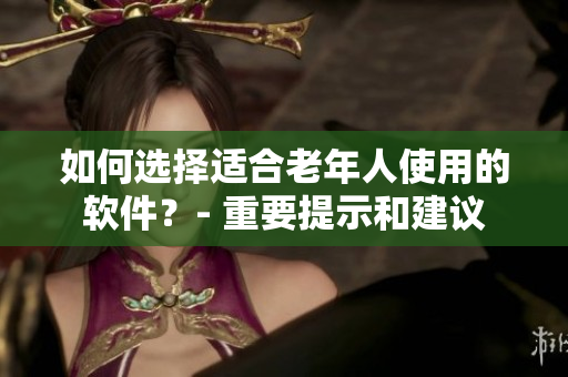 如何選擇適合老年人使用的軟件？- 重要提示和建議