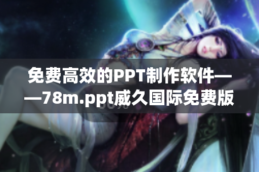 免費(fèi)高效的PPT制作軟件——78m.ppt威久國(guó)際免費(fèi)版推薦