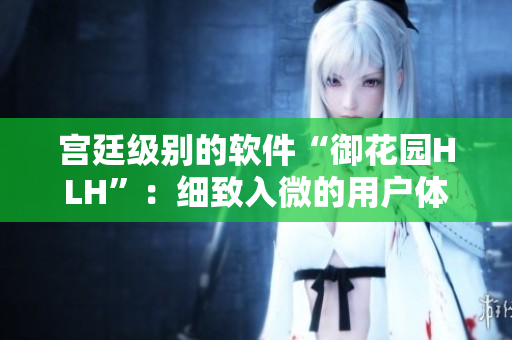 宮廷級(jí)別的軟件“御花園HLH”：細(xì)致入微的用戶(hù)體驗(yàn)！