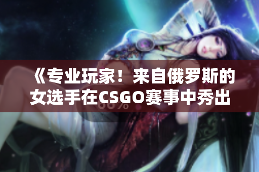 《專業(yè)玩家！來自俄羅斯的女選手在CSGO賽事中秀出實力》