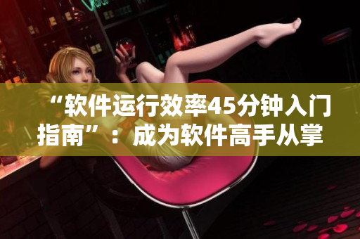 “軟件運行效率45分鐘入門指南”：成為軟件高手從掌握配速開始